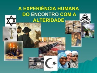A EXPERIÊNCIA HUMANA  DO  ENCONTRO  COM A ALTERIDADE 
