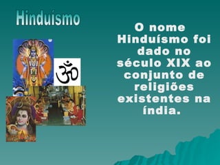 O nome Hinduísmo foi dado no século XIX ao conjunto de religiões existentes na índia.  Hinduísmo 