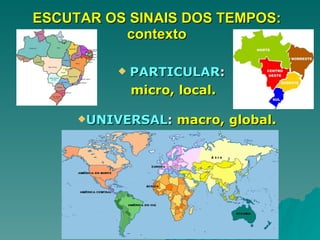 ESCUTAR OS SINAIS DOS TEMPOS: contexto PARTICULAR :  micro, local. UNIVERSAL :  macro, global. 
