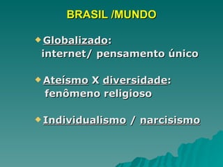 BRASIL /MUNDO Globalizado :  internet/ pensamento único Ateísmo  X  diversidade :  fenômeno religioso Individualismo  /  narcisismo 