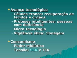 Avanço tecnológico Células-tronco: recuperação de tecidos e órgãos Próteses inteligentes: pessoas com deficiência Micro-tecnologia Vigilância ética: clonagem Consumismo Poder midiático Tensão:  SER  x TER 