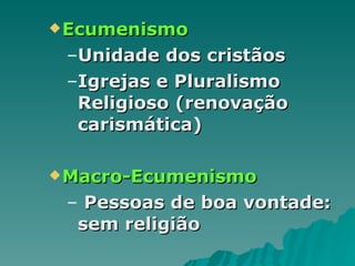 Ecumenismo Unidade dos cristãos Igrejas e Pluralismo Religioso (renovação carismática) Macro-Ecumenismo Pessoas de boa vontade: sem religião 
