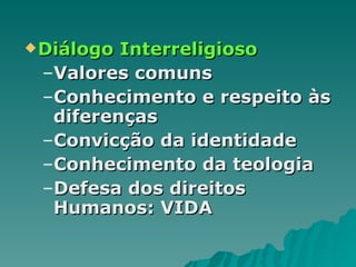 Diálogo Interreligioso Valores comuns  Conhecimento e respeito às diferenças Convicção da identidade Conhecimento da teologia Defesa dos direitos Humanos: VIDA 
