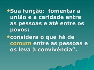 Sua  função :  fomentar a união e a caridade entre as pessoas e até entre os povos; considera o que há de  comum  entre as pessoas e os leva à convivência”.  