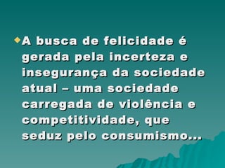 A busca de felicidade é gerada pela incerteza e insegurança da sociedade atual – uma sociedade carregada de violência e competitividade, que seduz pelo consumismo... 