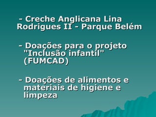 - Creche Anglicana Lina  Rodrigues II - Parque Belém - Doações para o projeto "Inclusão infantil" (FUMCAD)  - Doações de alimentos e materiais de higiene e limpeza  