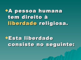 A pessoa humana tem direito à  liberdade  religiosa.  Esta liberdade consiste no seguinte:  