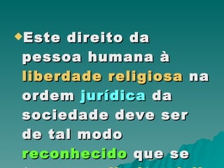 Este direito da pessoa humana à  liberdade religiosa  na ordem  jurídica  da sociedade deve ser de tal modo  reconhecido  que se torne um  direito civil . 