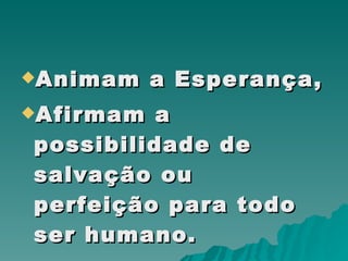 Animam a Esperança,  Afirmam a possibilidade de salvação ou perfeição para todo ser humano.  