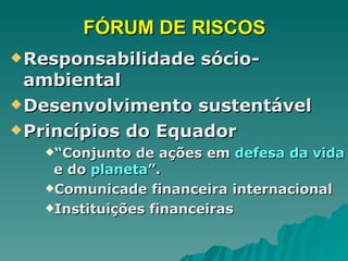 FÓRUM DE RISCOS Responsabilidade sócio-ambiental Desenvolvimento sustentável Princípios do Equador “ Conjunto de ações em  defesa da vida  e do  planeta ”. Comunicade financeira internacional Instituições financeiras 