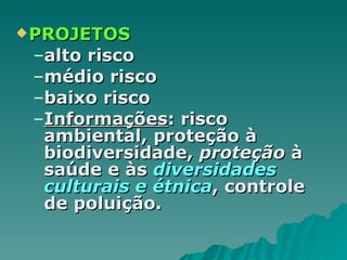 PROJETOS alto risco médio risco baixo risco Informações : risco ambiental, proteção à biodiversidade,  proteção  à saúde e às  diversidades culturais e étnica , controle de poluição. 
