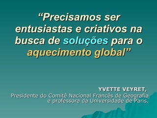 “ Precisamos ser entusiastas e criativos na busca de  soluções  para o  aquecimento global” YVETTE VEYRET,   Presidente do Comitê Nacional Francês de Geografia e professora da Universidade de Paris. 