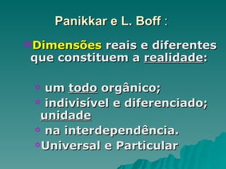 Panikkar e L. Boff  :  Dimensões  reais e diferentes que constituem a  realidade : um  todo  orgânico; indivisível e diferenciado;  unidade   na interdependência. Universal e Particular 