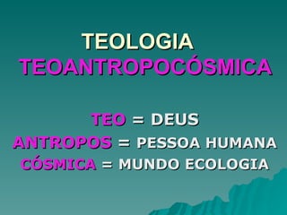 TEOLOGIA   TEOANTROPOCÓSMICA   TEO  = DEUS ANTROPOS  =  PESSOA HUMANA CÓSMICA  = MUNDO ECOLOGIA 