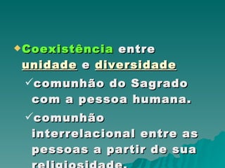 Coexistência  entre  unidade  e  diversidade comunhão do Sagrado com a pessoa humana. comunhão interrelacional entre as pessoas a partir de sua religiosidade.  