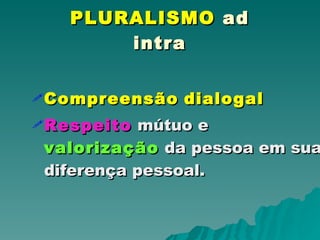 PLURALISMO  ad intra Compreensão   dialogal   Respeito  mútuo e  valorização  da pessoa em sua diferença pessoal. 