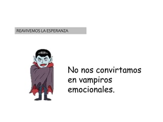 REAVIVEMOS LA ESPERANZA
No nos convirtamos
en vampiros
emocionales.
 