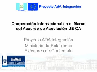 Cooperación Internacional en el Marco
del Acuerdo de Asociación UE-CA
Proyecto ADA Integración
Ministerio de Relaciónes
Exteriores de Guatemala
 