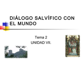 DIÁLOGO SALVÍFICO CON
EL MUNDO
Tema 2
UNIDAD VII.
 