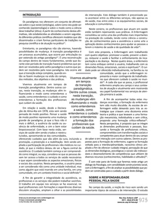 975
Rev Esc Enferm USP
2011; 45(4):974-80
www.ee.usp.br/reeusp/
Diálogos da psicologia com a enfermagem em
tempos de transição paradigmática
Corradi-Webster CM, Carvalho AMP
Introdução
Os paradigmas nos oferecem um conjunto de afirmati-
vas sobre o que existe (ontologia), sobre como isto pode ser
conhecido (epistemologia) e sobre o modo como a ciência
deve trabalhar (ética). A partir do conhecimento destas afir-
mativas, são estabelecidas as atividades a serem seguidas.
As diferentes práticas científicas oferecem modelos que são
disseminados e criam formas particulares de tradições na
pesquisa científica e de atuação na prática(1)
.
Entretanto, os paradigmas não são eternos, havendo
possibilidades de mudança. A transição paradigmática é
um processo acumulativo, que ocorre por articulação ou
por extensão do antigo paradigma(1)
. É uma reconstrução
do campo dentro de novos fundamentos, sendo que du-
rante este período de transição haverá problemas que po-
dem ser resolvidos pelo velho paradigma e outros que po-
dem ser resolvidos pelo novo paradigma. Isto ocorre até
que a transição esteja completa, quando en-
tão se fazem mudanças na visão do campo,
dos métodos, dos objetivos e das práticas.
Vivemos atualmente em tempos de
transição paradigmática. Dentre outras coi-
sas, nesta transição, as mudanças vêm in-
fluenciando o modo como entendemos a
saúde, como entendemos o cuidado e como
entendemos a formação dos profissionais
que cuidam da saúde.
Em relação à saúde, desde a Declara-
ção de Alma-Ata em 1978, esta vem sendo
pensada de modo positivo. Pensar a saúde
de modo positivo representa uma mudança
grande de paradigma, já que o foco não é
mais o déficit, a ausência da saúde ou au-
sência de enfermidade, e sim o bem estar
biopsicossocial. Com base nesta visão, ser-
viços de saúde vêm sendo criados e reestru-
turados, aproximando-se das comunidades,
oferecendo cuidados que vão além da cura, incluindo a
promoção, a prevenção e a reabilitação. Vem sendo am-
pliada a participação de profissionais não-médicos no cui-
dado, já que o médico deixou de ser a figura central da
assistência. O cuidado também começa a ser compreendi-
do como integral, ou seja, considera-se que as pessoas de-
vam ter acesso a todos os serviços de saúde necessários
e que sejam considerados os aspectos emocionais, físicos
e sociais dos usuários. Nesta perspectiva, o usuário passa
a ser considerado não como uma unidade individual, mas
como alguém que está inserido em uma família, em uma
comunidade, em um contexto histórico e social definido(2)
.
A fim de garantir a integralidade da assistência, os
profissionais e os serviços não podem trabalhar sozinhos.
O trabalho em equipe nos serviços se faz essencial, no
qual profissionais com formações e experiências diversas
discutem situações, ampliam o olhar e as possibilidades
de intervenção. Este diálogo também é preconizado pa-
ra acontecer entre os diferentes serviços, não apenas os
de saúde, mas entre estes e os equipamentos sociais, de
educação e comunitários.
Neste cenário, os profissionais que atuam em saúde
estão também repensando suas práticas. A Enfermagem
consolidou-se como uma das profissões mais importantes
na prestação do cuidado, tendo como ciência a constru-
ção de conhecimentos para a assistência e como arte a
aplicação destes conhecimentos para ajudar as pessoas a
terem o máximo de saúde e de qualidade de vida(3)
.
Com esta proposta, a Enfermagem vem trabalhando
com quatro objetivos: promover a saúde, prevenir a doen-
ça, restaurar a saúde e facilitar o enfrentamento da inca-
pacitação e da doença. Nestas quatro áreas, o enfermeiro
tem como enfoque central o usuário, trabalhando com as
dimensões físicas, emocionais, sociais e espirituais(3)
. O cui-
dado pode ser oferecido individualmente, na família ou na
comunidade, sendo que a enfermagem re-
presenta o maior contingente de trabalhado-
res que oferecem cuidado à saúde no mun-
do(2)
. A cada dia que se passa, o profissional
enfermeiro amplia seu campo e seus contex-
tos de atuação e atualmente vem mostrando
seu papel fundamental nos serviços de aten-
ção primária à saúde.
A fim de acompanhar todas estas mu-
danças ocorridas, a formação do enfermeiro
tem sido muito discutida. As escolas de en-
fermagem estão deixando para trás as es-
tratégias que criavam uma dicotomia entre
teoria e prática e que levavam a uma forma-
ção mecanicista, individualista e sem crítica,
propondo uma formação crítico-reflexiva(4)
.
Nesta perspectiva, é proposto que se integre
as dimensões profissionais e pessoais, bus-
cando a formação de profissionais críticos,
comprometidos com transformações sociais e
competentes para atuar dentro do seu campo
de saber e em interação com outros saberes. Dentre as pro-
postas para a formação do enfermeiro, sugere-se formação
voltada para a interdisciplinaridade, raciocínio clínico am-
pliado a fim de oferecer cuidado integral, percepção de que
as dimensões biológicas, psicológicas e sociais são indissoci-
áveis e desenvolvimento de competências que utilizem de
diversos recursos (conhecimentos, habilidades e atitudes)(5)
.
É com este pano de fundo que faremos neste artigo um
diálogo da Psicologia, com sensibilidade construcionista social,
comaEnfermagem,afimdeanalisaraspossibilidadesquepo-
dem ser construídas para o cuidado a partir deste diálogo.
Sobre a responsabilidade
pessoal pela saúde
No campo da saúde, a noção de risco vem sendo um
importante tópico de estudo e de intervenção. O estudo
Vivemos atualmente
em tempos
de transição
paradigmática.
Dentre outras coisas,
nesta transição,
as mudanças vêm
influenciando o modo
como entendemos
a saúde, como
entendemos o cuidado
e como entendemos
a formação dos
profissionais que
cuidam da saúde.
975
 