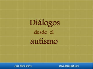 Diálogos
José María Olayo olayo.blogspot.com
desde el
autismo
 