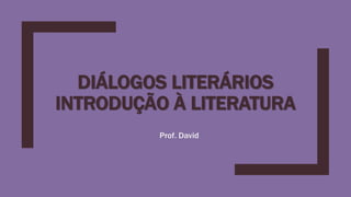 DIÁLOGOS LITERÁRIOS
INTRODUÇÃO À LITERATURA
Prof. David
 