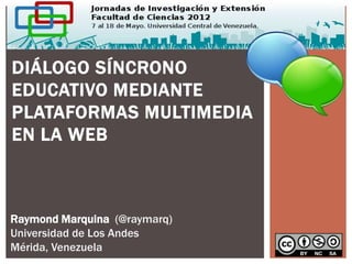 DIÁLOGO SÍNCRONO
EDUCATIVO MEDIANTE
PLATAFORMAS MULTIMEDIA
EN LA WEB



Raymond Marquina (@raymarq)
Universidad de Los Andes
Mérida, Venezuela
 