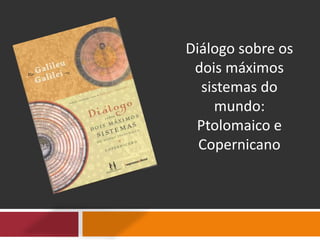 Diálogo sobre os
dois máximos
sistemas do
mundo:
Ptolomaico e
Copernicano
 