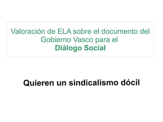 Valoración de ELA sobre el documento del 
Gobierno Vasco para el 
Diálogo Social 
Quieren un sindicalismo dócil 
 