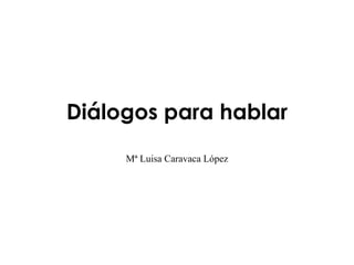 Diálogos para hablar
     Mª Luisa Caravaca López
 