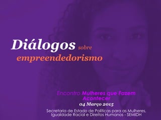 Diálogos sobre
empreendedorismo
Encontro Mulheres que Fazem
Acontecer
04 Março 2015
Secretaria de Estado de Políticas para as Mulheres,
Igualdade Racial e Direitos Humanos - SEMIDH
 