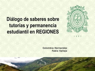 Diálogo de saberes sobre
 tutorías y permanencia
estudiantil en REGIONES

                Colombia Hernandez
                       Fabio Vallejo
 