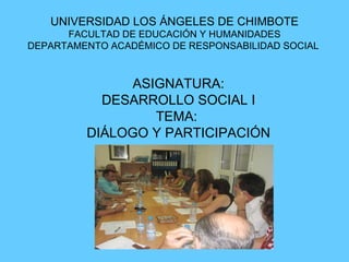 UNIVERSIDAD LOS ÁNGELES DE CHIMBOTE FACULTAD DE EDUCACIÓN Y HUMANIDADES DEPARTAMENTO ACADÉMICO DE RESPONSABILIDAD SOCIAL  ASIGNATURA: DESARROLLO SOCIAL I TEMA:  DIÁLOGO Y PARTICIPACIÓN 