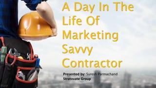 A Day In The
Life Of
Marketing
Savvy
Contractor
Presented by: Suresh Parmachand
Stratovate Group
 