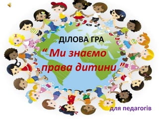 “ Ми знаємо
права дитини ”
ДІЛОВА ГРА
для педагогів
 