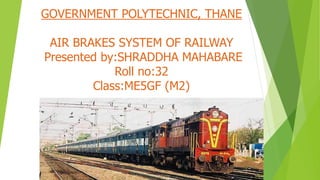 GOVERNMENT POLYTECHNIC, THANE
AIR BRAKES SYSTEM OF RAILWAY
Presented by:SHRADDHA MAHABARE
Roll no:32
Class:ME5GF (M2)
 