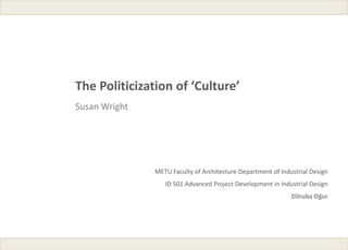 The Politicization of ‘Culture’
Susan Wright




               METU Faculty of Architecture Department of Industrial Design
                  ID 501 Advanced Project Development in Industrial Design
                                                              Dilruba Oğur
 