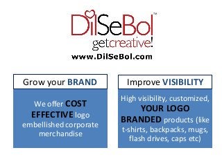 TM
We offer COST
EFFECTIVE logo
embellished corporate
merchandise
High visibility, customized,
YOUR LOGO
BRANDED products (like
t-shirts, backpacks, mugs,
flash drives, caps etc)
Grow your BRAND Improve VISIBILITY
 