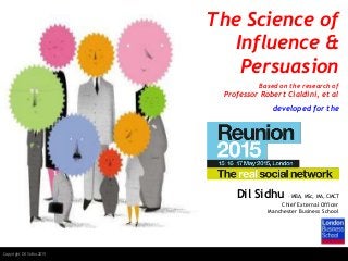 1 11 1Copyright Dil Sidhu 2015
The Science of
Influence &
Persuasion
Based on the research of
Professor Robert Cialdini, et al
developed for the
Dil Sidhu – MBA, MSc, MA, CMCT
Chief External Officer
Manchester Business School
 