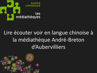 Lire écouter voir en langue chinoise à
la médiathèque André-Breton
d’Aubervilliers
 