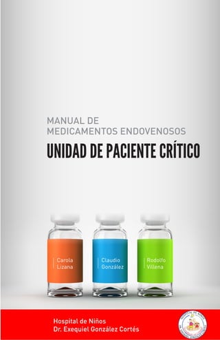 Carola
Lizana
Claudio
González
Rodolfo
Villena
MANUAL DE
MEDICAMENTOS ENDOVENOSOS
UNIDAD DE PACIENTE CRÍTICO
Hospital de Niños
Dr. Exequiel González Cortés
 