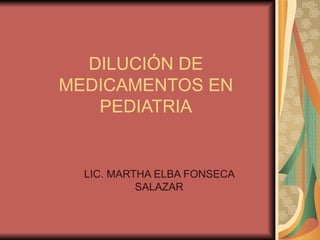 DILUCIÓN DE
MEDICAMENTOS EN
   PEDIATRIA


  LIC. MARTHA ELBA FONSECA
           SALAZAR
 
