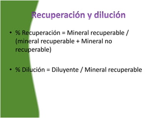 • % Recuperación = Mineral recuperable /
(mineral recuperable + Mineral no
recuperable)
• % Dilución = Diluyente / Mineral recuperable
 