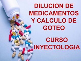 DILUCION DE
MEDICAMENTOS
Y CALCULO DE
GOTEO
CURSO
INYECTOLOGIA
 