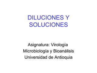 DILUCIONES Y
  SOLUCIONES


  Asignatura: Virología
Microbiología y Bioanálisis
Universidad de Antioquia
 