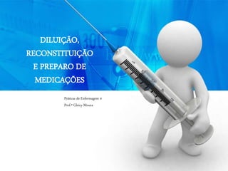 DILUIÇÃO,
RECONSTITUIÇÃO
E PREPARO DE
MEDICAÇÕES
Práticas de Enfermagem 4
Prof.ª Gleicy Moura
 