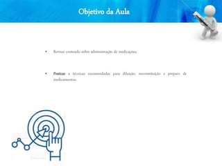Objetivo da Aula
• Revisar conteúdo sobre administração de medicações;
• Praticar a técnicas recomendadas para diluição, reconstituição e preparo de
medicamentos.
 