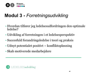 Overblik
Modul 3 - Forretningsudvikling

• Hvordan tilfører jeg ledelsesudfordringen den optimale
  ledelse?
• Udvikling af forretningen i et ledelsesperspektiv
• Succesfuld forandringsledelse i teori og praksis
• Udnyt potentialet positivt – konfliktopløsning
• Skab motiverede medarbejdere
 