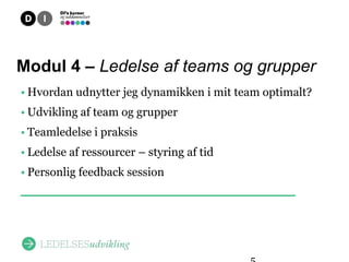 Overblik
Modul 4 – Ledelse af teams og grupper
• Hvordan udnytter jeg dynamikken i mit team optimalt?
• Udvikling af team og grupper
• Teamledelse i praksis
• Ledelse af ressourcer – styring af tid
• Personlig feedback session
 
