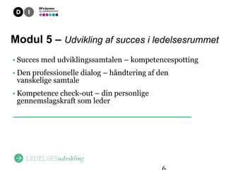 Overblik
Modul 5 – Udvikling af succes i ledelsesrummet
• Succes med udviklingssamtalen – kompetencespotting
• Den professionelle dialog – håndtering af den
  vanskelige samtale
• Kompetence check-out – din personlige
  gennemslagskraft som leder
 
